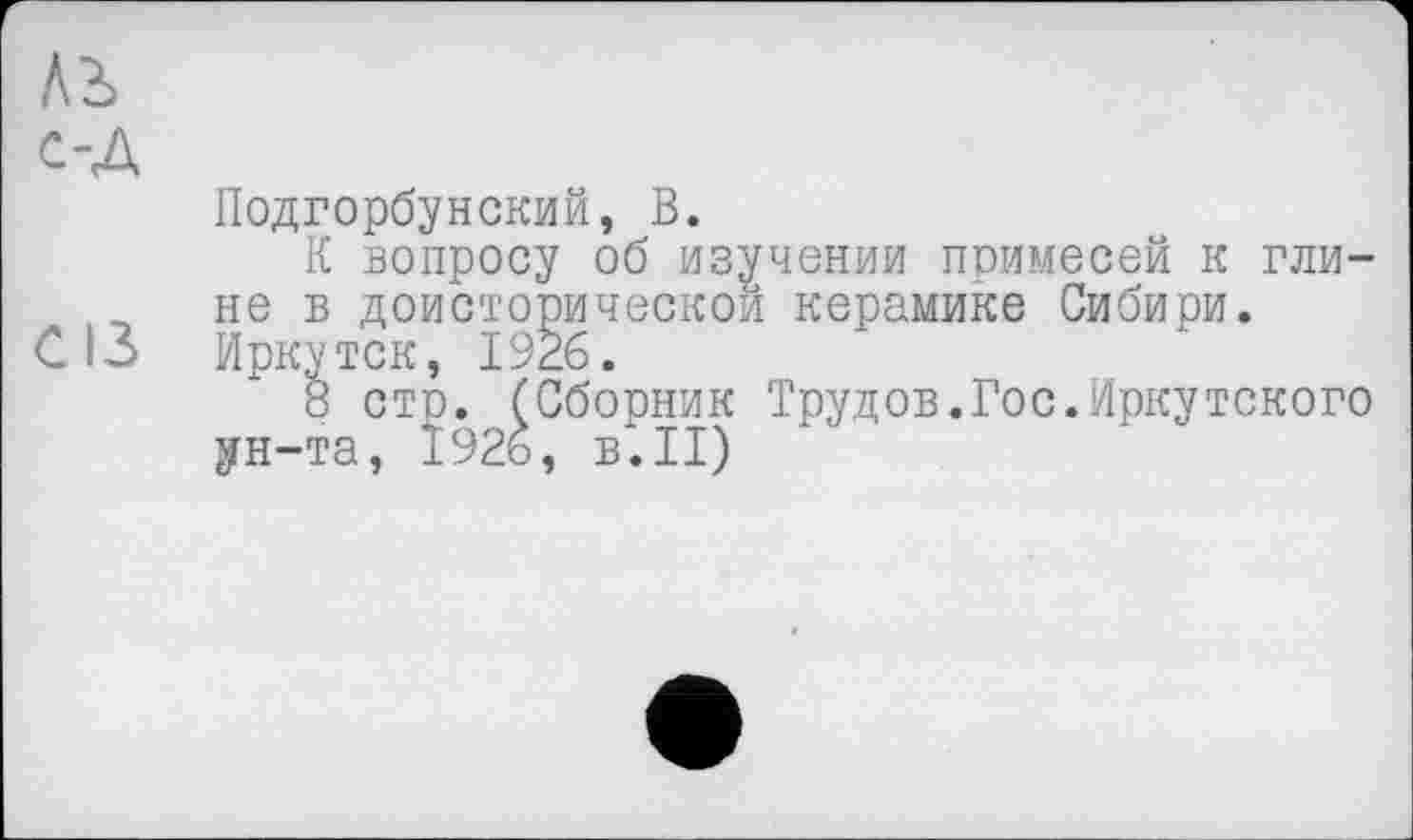 ﻿A3 с-Д
Подгорбунский, В.
К вопросу об изучении примесей к глине в доисторической керамике Сибири.
С 13 Иркутск, 1926.
8 стр. (Сборник Трудов.Гос.Иркутского ун-та, 1926, в.II)